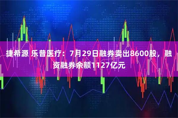 捷希源 乐普医疗：7月29日融券卖出8600股，融资融券余额1127亿元