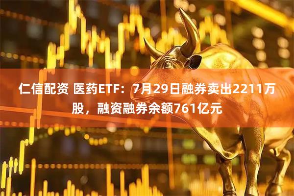 仁信配资 医药ETF：7月29日融券卖出2211万股，融资融券余额761亿元