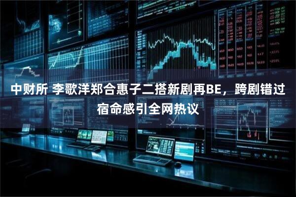 中财所 李歌洋郑合惠子二搭新剧再BE，跨剧错过宿命感引全网热议