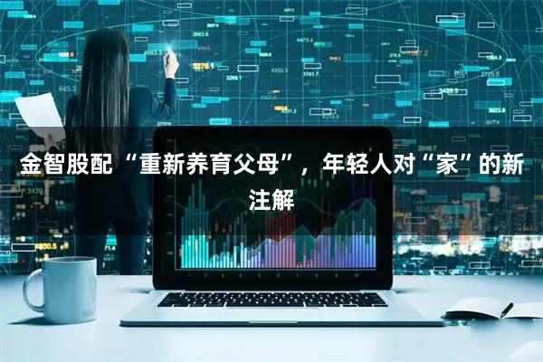 金智股配 “重新养育父母”，年轻人对“家”的新注解