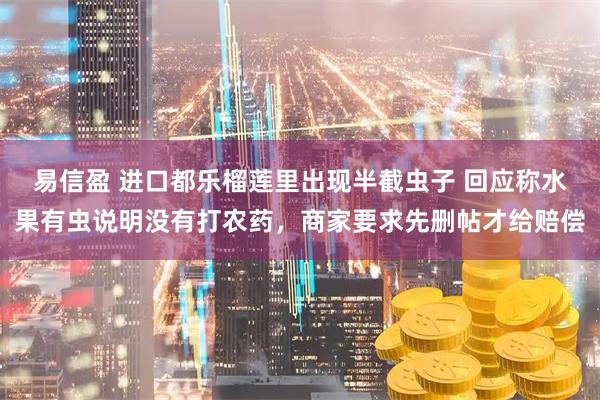 易信盈 进口都乐榴莲里出现半截虫子 回应称水果有虫说明没有打农药,商家要求先删帖才给赔偿