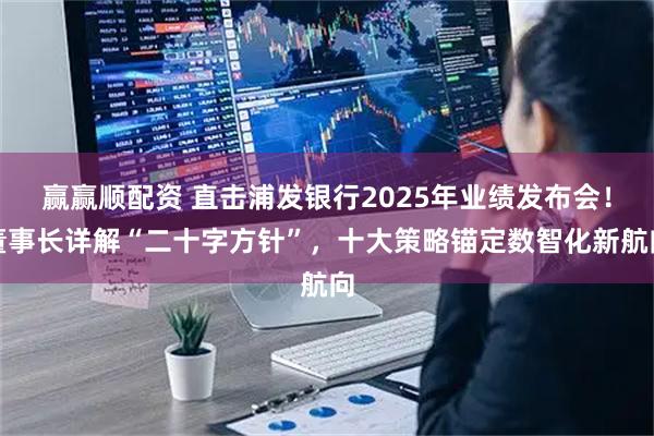 赢赢顺配资 直击浦发银行2025年业绩发布会！董事长详解“二十字方针”，十大策略锚定数智化新航向
