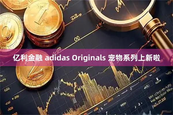 亿利金融 adidas Originals 宠物系列上新啦