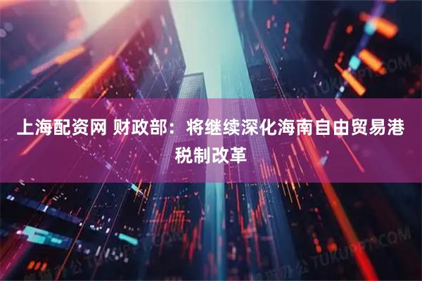 上海配资网 财政部：将继续深化海南自由贸易港税制改革