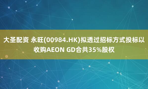 大圣配资 永旺(00984.HK)拟透过招标方式投标以收购AEON GD合共35%股权