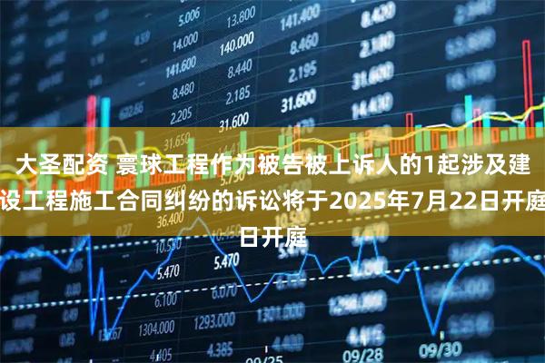 大圣配资 寰球工程作为被告被上诉人的1起涉及建设工程施工合同纠纷的诉讼将于2025年7月22日开庭